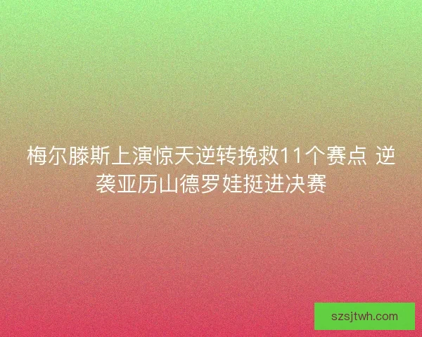 梅尔滕斯上演惊天逆转挽救11个赛点 逆袭亚历山德罗娃挺进决赛 梅尔滕斯上演惊天逆转挽救11个赛点 逆袭亚历山德罗娃挺进决赛