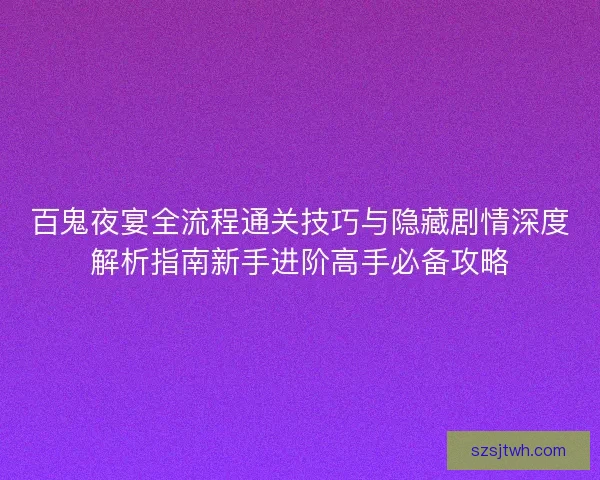 百鬼夜宴全流程通关技巧与隐藏剧情深度解析指南新手进阶高手必备攻略 百鬼夜宴全流程通关技巧与隐藏剧情深度解析指南新手进阶高手必备攻略