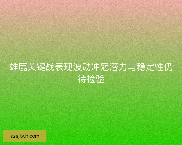 雄鹿关键战表现波动冲冠潜力与稳定性仍待检验