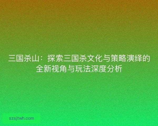 三国杀山：探索三国杀文化与策略演绎的全新视角与玩法深度分析