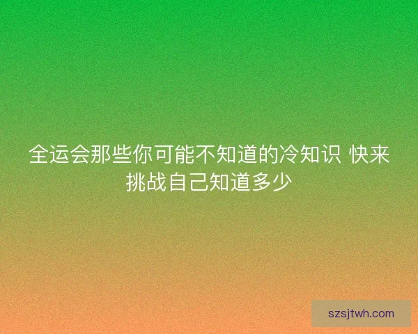全运会那些你可能不知道的冷知识 快来挑战自己知道多少 全运会那些你可能不知道的冷知识 快来挑战自己知道多少