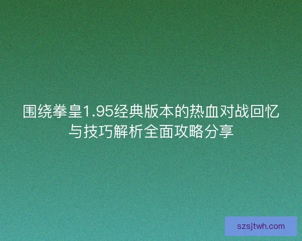 围绕拳皇1.95经典版本的热血对战回忆与技巧解析全面攻略分享 围绕拳皇1.95经典版本的热血对战回忆与技巧解析全面攻略分享