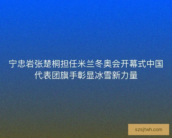 宁忠岩张楚桐担任米兰冬奥会开幕式中国代表团旗手彰显冰雪新力量 宁忠岩张楚桐担任米兰冬奥会开幕式中国代表团旗手彰显冰雪新力量