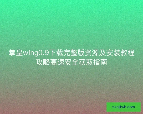 拳皇wing0.9下载完整版资源及安装教程攻略高速安全获取指南