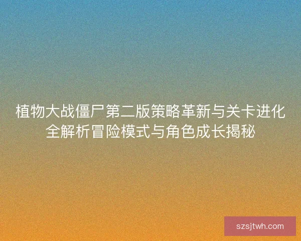 植物大战僵尸第二版策略革新与关卡进化全解析冒险模式与角色成长揭秘 植物大战僵尸第二版策略革新与关卡进化全解析冒险模式与角色成长揭秘