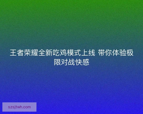 王者荣耀全新吃鸡模式上线 带你体验极限对战快感 王者荣耀全新吃鸡模式上线 带你体验极限对战快感