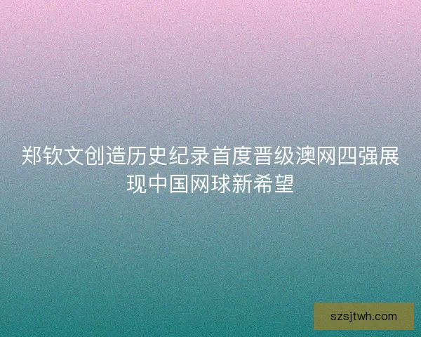 郑钦文创造历史纪录首度晋级澳网四强展现中国网球新希望