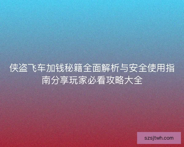 侠盗飞车加钱秘籍全面解析与安全使用指南分享玩家必看攻略大全 侠盗飞车加钱秘籍全面解析与安全使用指南分享玩家必看攻略大全