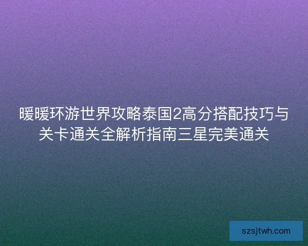 暖暖环游世界攻略泰国2高分搭配技巧与关卡通关全解析指南三星完美通关