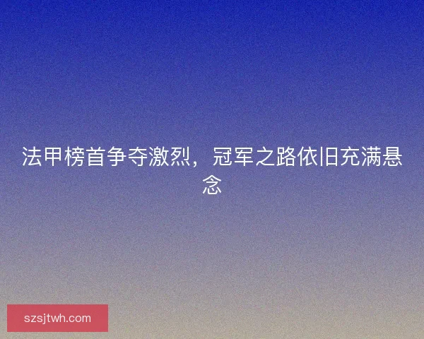 法甲榜首争夺激烈,冠军之路依旧充满悬念 法甲榜首争夺激烈,冠军之路依旧充满悬念