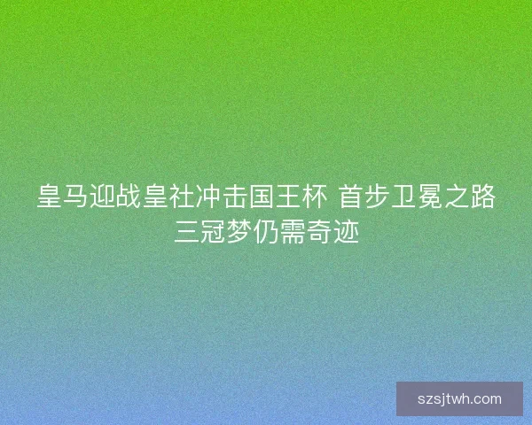 皇马迎战皇社冲击国王杯 首步卫冕之路三冠梦仍需奇迹
