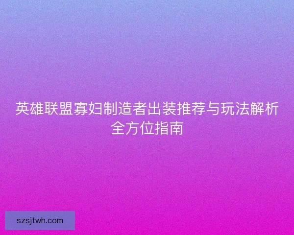 英雄联盟寡妇制造者出装推荐与玩法解析全方位指南 英雄联盟寡妇制造者出装推荐与玩法解析全方位指南