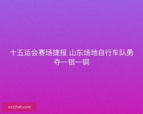 十五运会赛场捷报 山东场地自行车队勇夺一银一铜