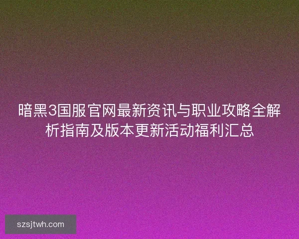 暗黑3国服官网最新资讯与职业攻略全解析指南及版本更新活动福利汇总