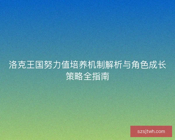 洛克王国努力值培养机制解析与角色成长策略全指南