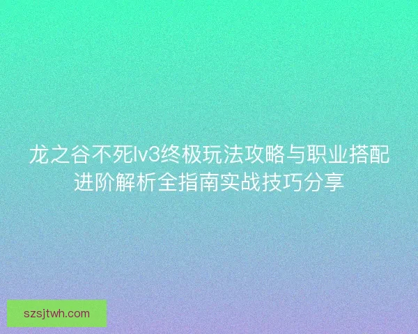 龙之谷不死lv3终极玩法攻略与职业搭配进阶解析全指南实战技巧分享 龙之谷不死lv3终极玩法攻略与职业搭配进阶解析全指南实战技巧分享