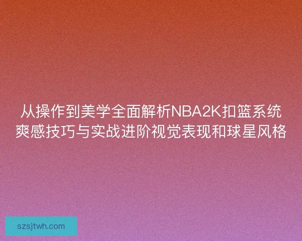 从操作到美学全面解析NBA2K扣篮系统爽感技巧与实战进阶视觉表现和球星风格 从操作到美学全面解析NBA2K扣篮系统爽感技巧与实战进阶视觉表现和球星风格