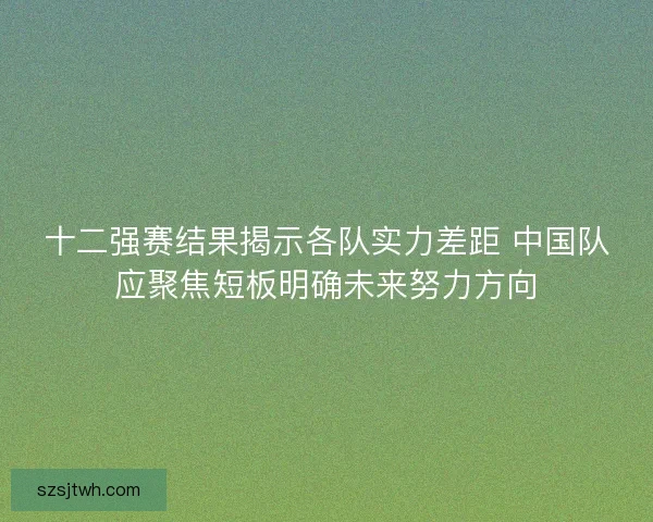十二强赛结果揭示各队实力差距 中国队应聚焦短板明确未来努力方向 十二强赛结果揭示各队实力差距 中国队应聚焦短板明确未来努力方向