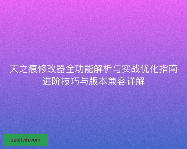 天之痕修改器全功能解析与实战优化指南进阶技巧与版本兼容详解 天之痕修改器全功能解析与实战优化指南进阶技巧与版本兼容详解