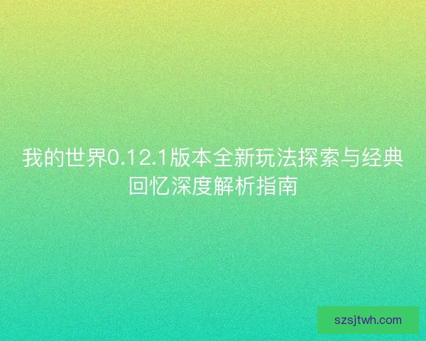我的世界0.12.1版本全新玩法探索与经典回忆深度解析指南 我的世界0.12.1版本全新玩法探索与经典回忆深度解析指南