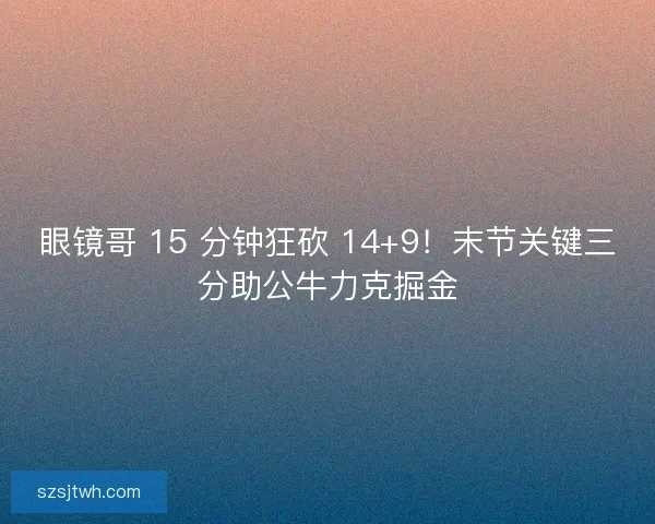 眼镜哥 15 分钟狂砍 14+9！末节关键三分助公牛力克掘金
