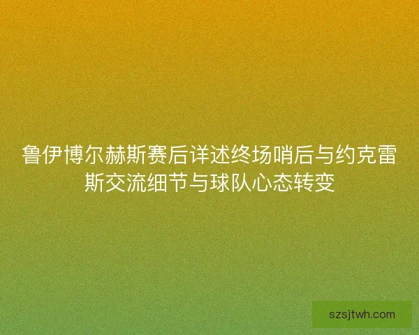鲁伊博尔赫斯赛后详述终场哨后与约克雷斯交流细节与球队心态转变