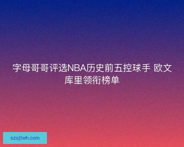 字母哥哥评选NBA历史前五控球手 欧文库里领衔榜单