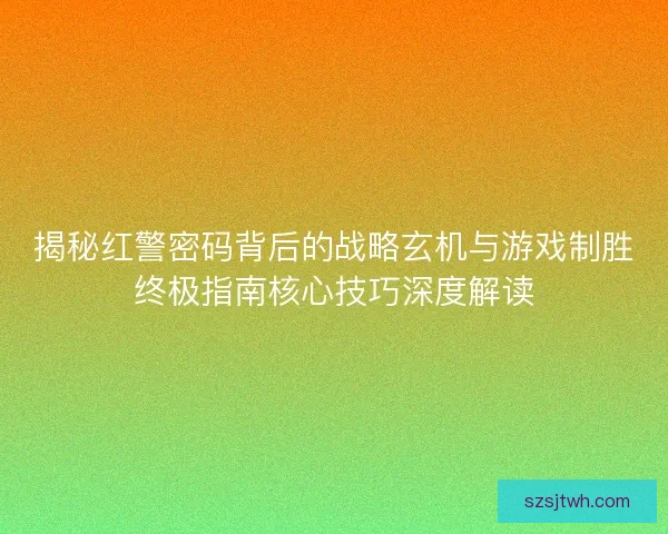 揭秘红警密码背后的战略玄机与游戏制胜终极指南核心技巧深度解读