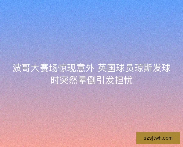 波哥大赛场惊现意外 英国球员琼斯发球时突然晕倒引发担忧 波哥大赛场惊现意外 英国球员琼斯发球时突然晕倒引发担忧