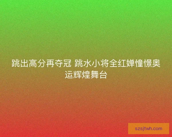 跳出高分再夺冠 跳水小将全红婵憧憬奥运辉煌舞台