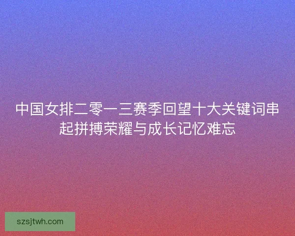 中国女排二零一三赛季回望十大关键词串起拼搏荣耀与成长记忆难忘 中国女排二零一三赛季回望十大关键词串起拼搏荣耀与成长记忆难忘