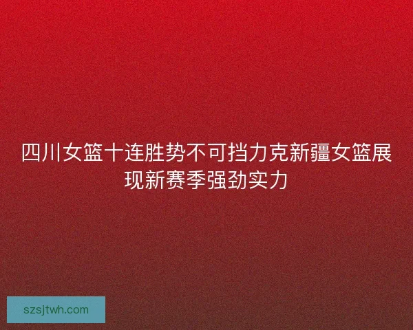 四川女篮十连胜势不可挡力克新疆女篮展现新赛季强劲实力 四川女篮十连胜势不可挡力克新疆女篮展现新赛季强劲实力