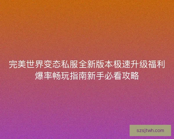完美世界变态私服全新版本极速升级福利爆率畅玩指南新手必看攻略 完美世界变态私服全新版本极速升级福利爆率畅玩指南新手必看攻略