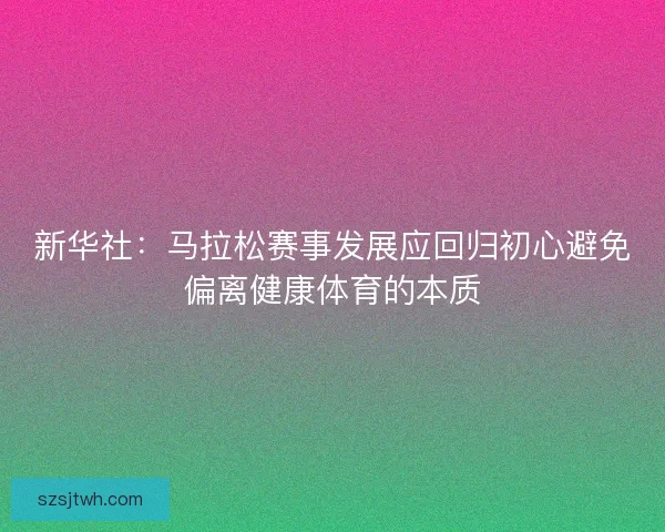 新华社：马拉松赛事发展应回归初心避免偏离健康体育的本质