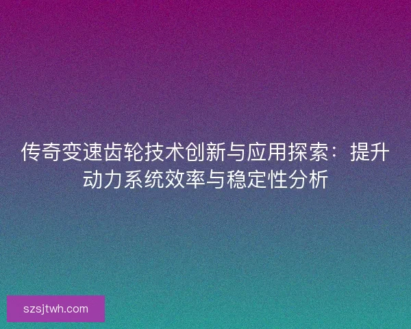 传奇变速齿轮技术创新与应用探索：提升动力系统效率与稳定性分析