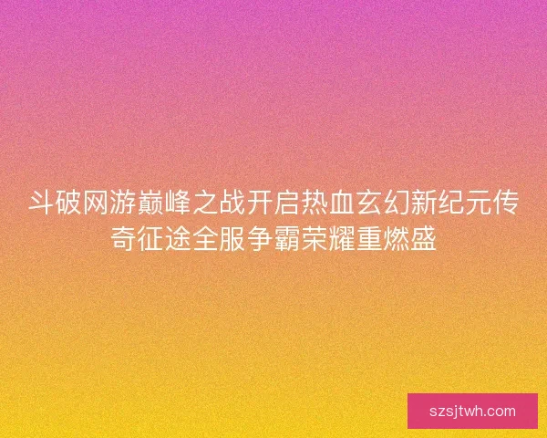 斗破网游巅峰之战开启热血玄幻新纪元传奇征途全服争霸荣耀重燃盛