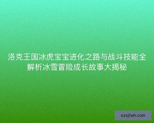 洛克王国冰虎宝宝进化之路与战斗技能全解析冰雪冒险成长故事大揭秘