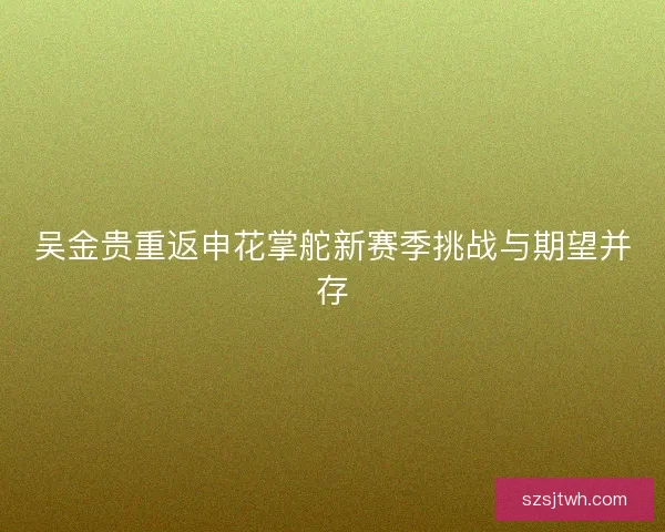 吴金贵重返申花掌舵新赛季挑战与期望并存 吴金贵重返申花掌舵新赛季挑战与期望并存