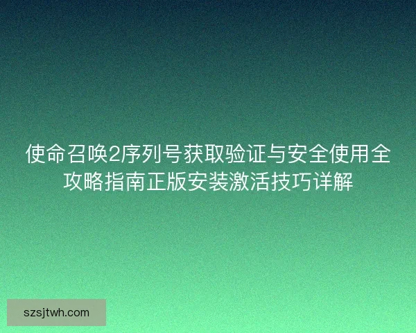 使命召唤2序列号获取验证与安全使用全攻略指南正版安装激活技巧详解 使命召唤2序列号获取验证与安全使用全攻略指南正版安装激活技巧详解