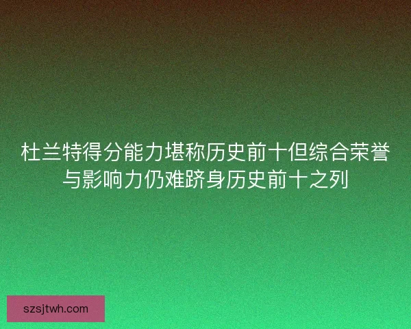 杜兰特得分能力堪称历史前十但综合荣誉与影响力仍难跻身历史前十之列 杜兰特得分能力堪称历史前十但综合荣誉与影响力仍难跻身历史前十之列