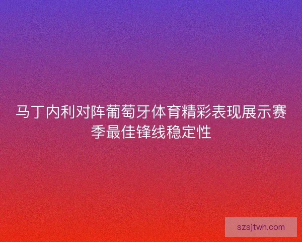 马丁内利对阵葡萄牙体育精彩表现展示赛季最佳锋线稳定性