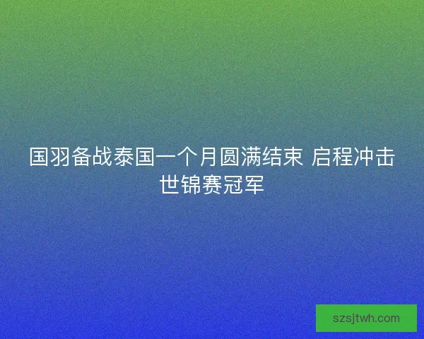 国羽备战泰国一个月圆满结束 启程冲击世锦赛冠军 国羽备战泰国一个月圆满结束 启程冲击世锦赛冠军